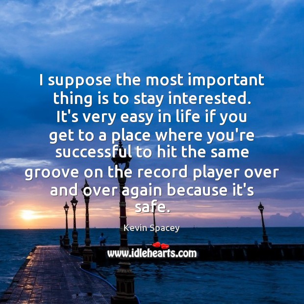 I suppose the most important thing is to stay interested. It’s very Kevin Spacey Picture Quote