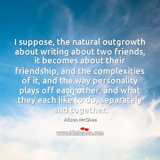 I suppose, the natural outgrowth about writing about two friends, it becomes Alison McGhee Picture Quote