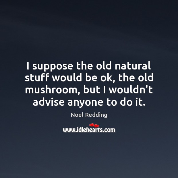 I suppose the old natural stuff would be ok, the old mushroom, Image