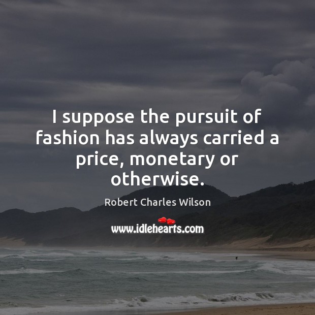 I suppose the pursuit of fashion has always carried a price, monetary or otherwise. Robert Charles Wilson Picture Quote