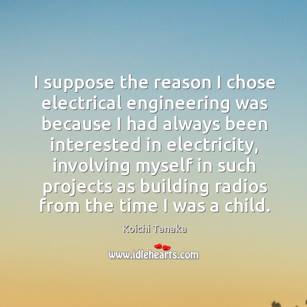 I suppose the reason I chose electrical engineering was because I had always been Koichi Tanaka Picture Quote