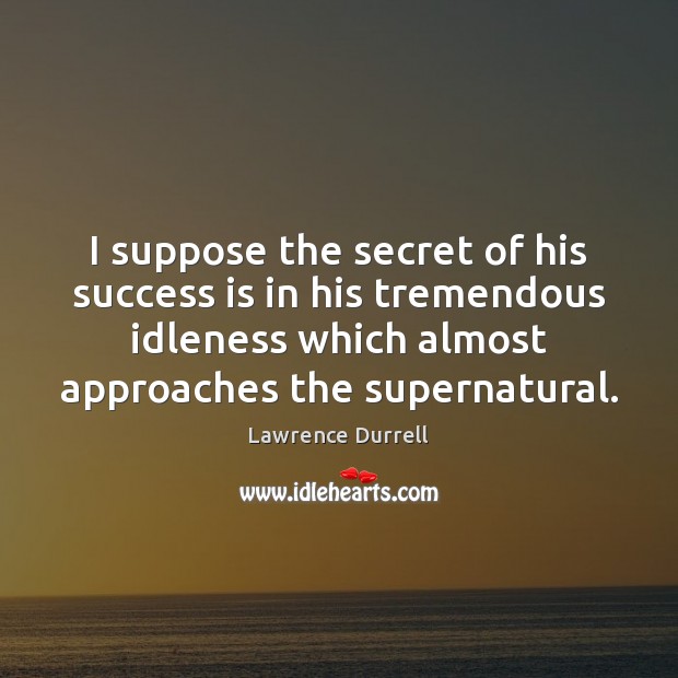 I suppose the secret of his success is in his tremendous idleness Lawrence Durrell Picture Quote