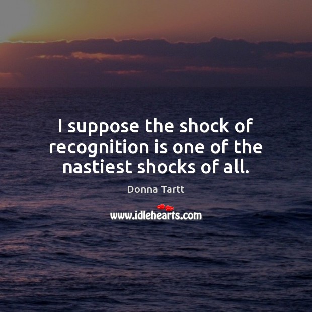 I suppose the shock of recognition is one of the nastiest shocks of all. Donna Tartt Picture Quote