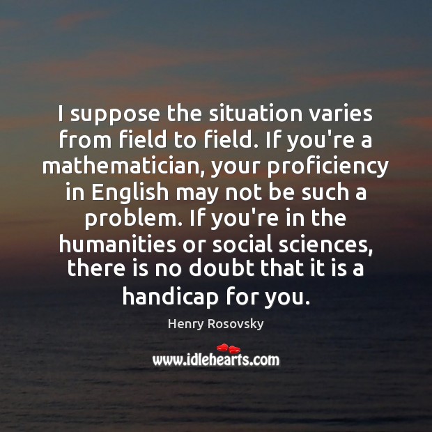 I suppose the situation varies from field to field. If you’re a Henry Rosovsky Picture Quote
