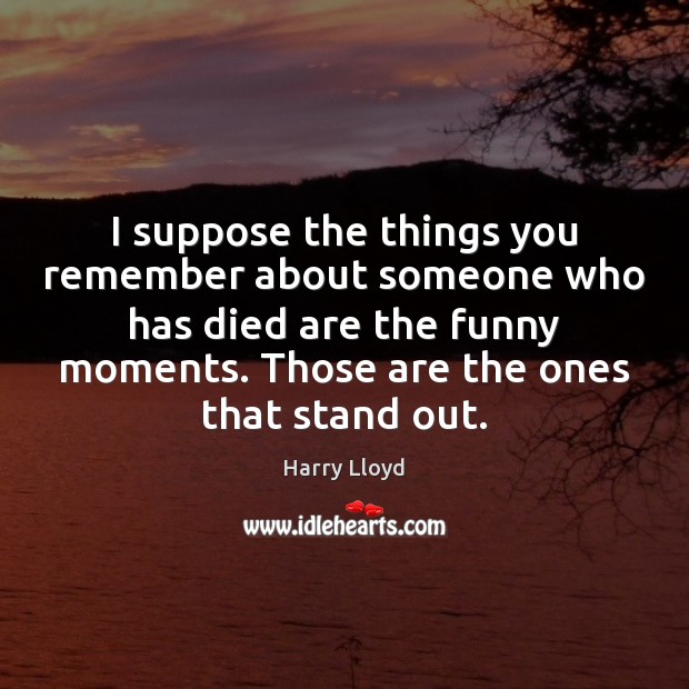I suppose the things you remember about someone who has died are Image