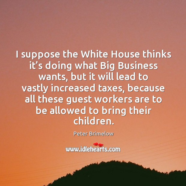 I suppose the white house thinks it’s doing what big business wants, but it will lead to Peter Brimelow Picture Quote