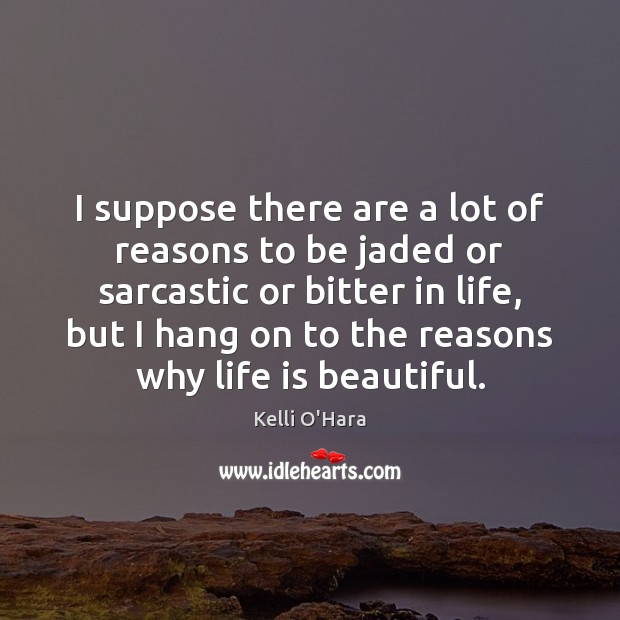 I suppose there are a lot of reasons to be jaded or Life is Beautiful Quotes Image