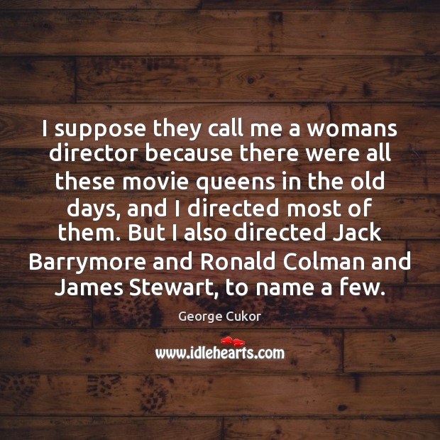 I suppose they call me a womans director because there were all George Cukor Picture Quote