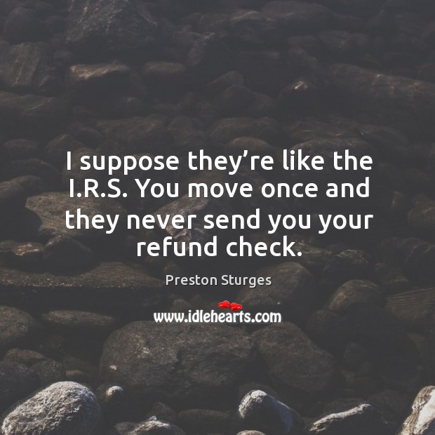 I suppose they’re like the i.r.s. You move once and they never send you your refund check. Preston Sturges Picture Quote