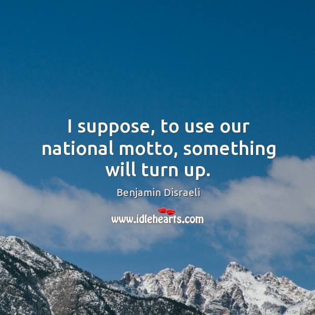 I suppose, to use our national motto, something will turn up. Benjamin Disraeli Picture Quote