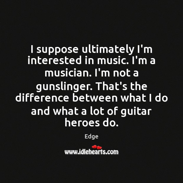 I suppose ultimately I’m interested in music. I’m a musician. I’m not Edge Picture Quote