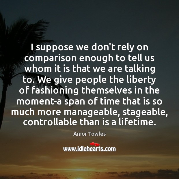 I suppose we don’t rely on comparison enough to tell us whom Amor Towles Picture Quote