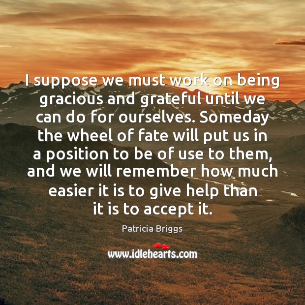 I suppose we must work on being gracious and grateful until we Patricia Briggs Picture Quote