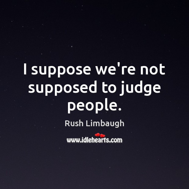 I suppose we’re not supposed to judge people. Rush Limbaugh Picture Quote