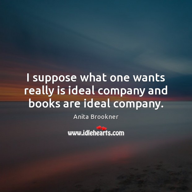 I suppose what one wants really is ideal company and books are ideal company. Anita Brookner Picture Quote