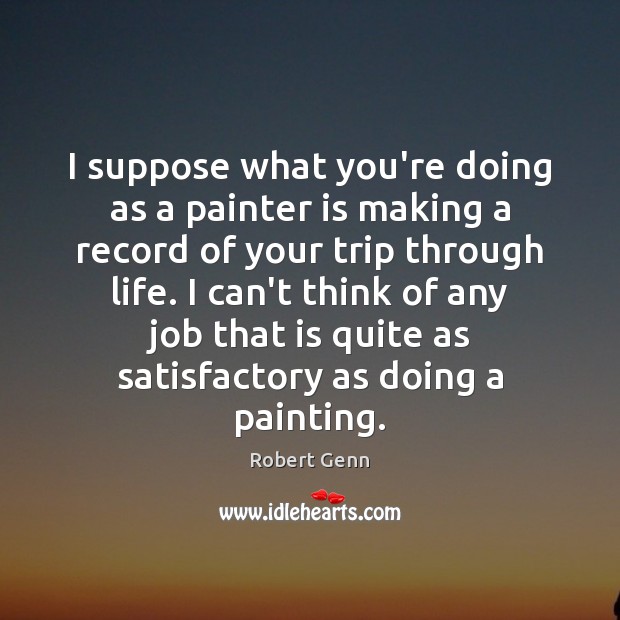 I suppose what you’re doing as a painter is making a record Robert Genn Picture Quote
