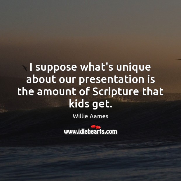 I suppose what’s unique about our presentation is the amount of Scripture that kids get. Willie Aames Picture Quote