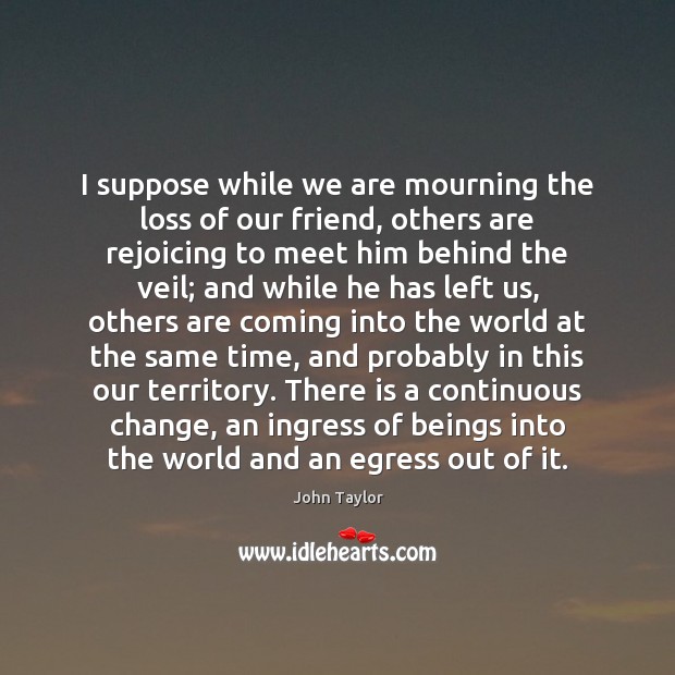 I suppose while we are mourning the loss of our friend, others John Taylor Picture Quote