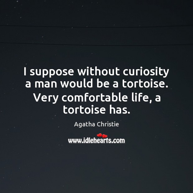 I suppose without curiosity a man would be a tortoise. Very comfortable Agatha Christie Picture Quote