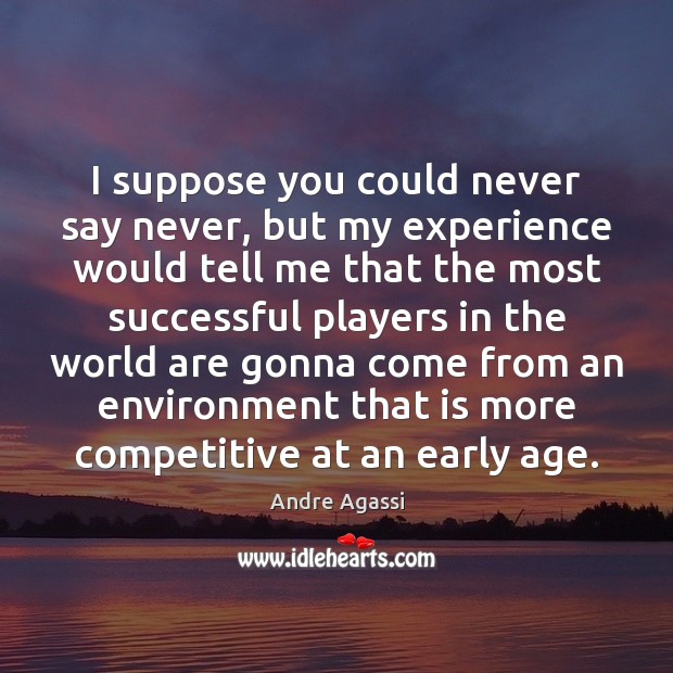 I suppose you could never say never, but my experience would tell Andre Agassi Picture Quote