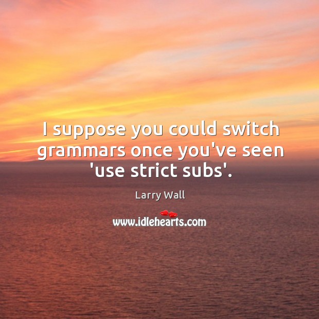I suppose you could switch grammars once you’ve seen ‘use strict subs’. Larry Wall Picture Quote
