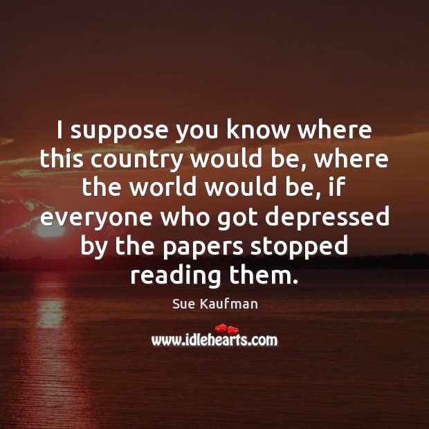 I suppose you know where this country would be, where the world Sue Kaufman Picture Quote