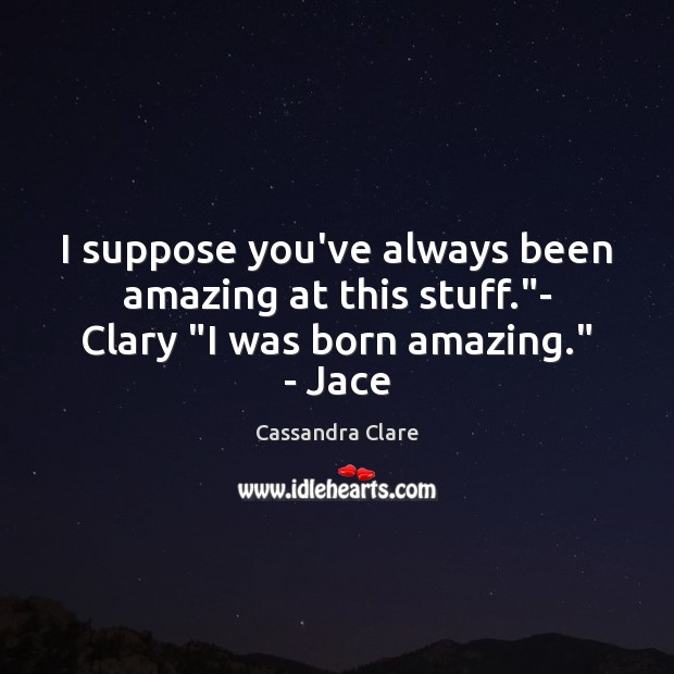 I suppose you’ve always been amazing at this stuff.”- Clary “I was born amazing.” – Jace Image