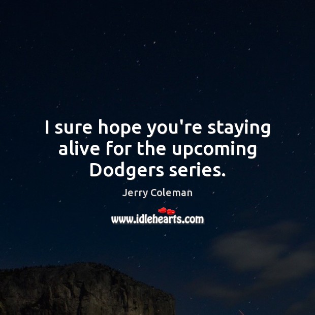 I sure hope you’re staying alive for the upcoming Dodgers series. Jerry Coleman Picture Quote