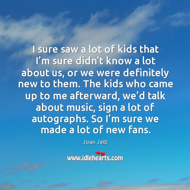 I sure saw a lot of kids that I’m sure didn’t know a lot about us, or we were definitely new to them. Image