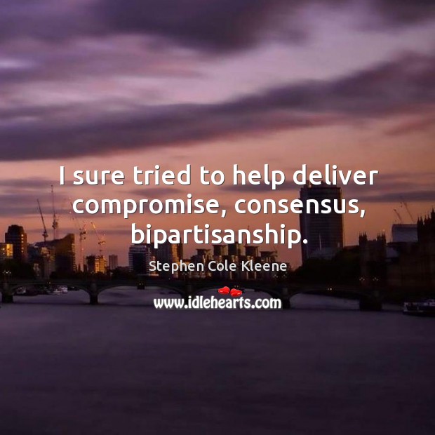 I sure tried to help deliver compromise, consensus, bipartisanship. Stephen Cole Kleene Picture Quote