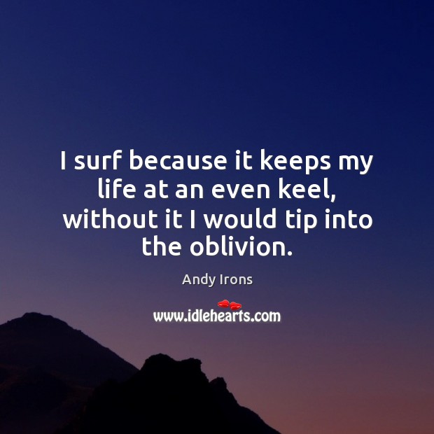 I surf because it keeps my life at an even keel, without it I would tip into the oblivion. Image