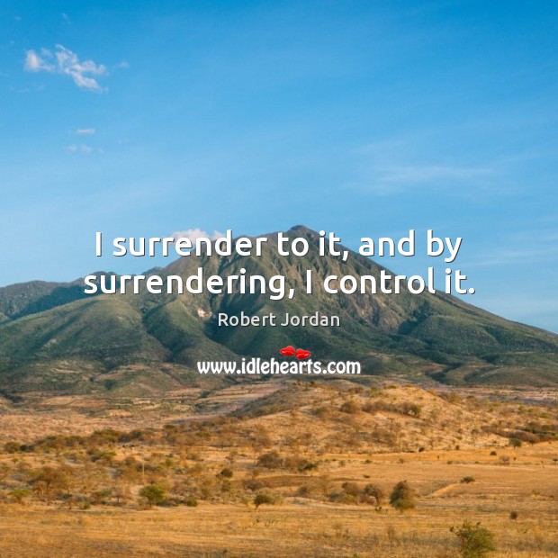 I surrender to it, and by surrendering, I control it. Robert Jordan Picture Quote