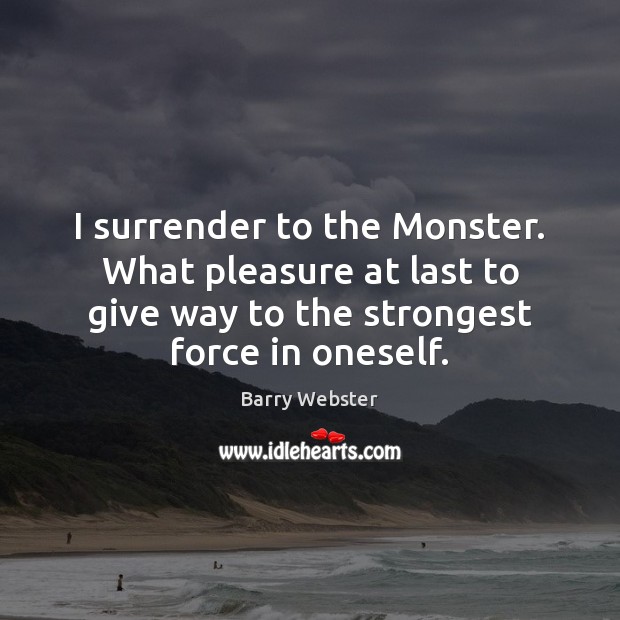 I surrender to the Monster. What pleasure at last to give way Barry Webster Picture Quote