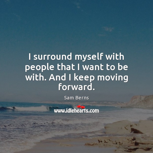 I surround myself with people that I want to be with. And I keep moving forward. Sam Berns Picture Quote
