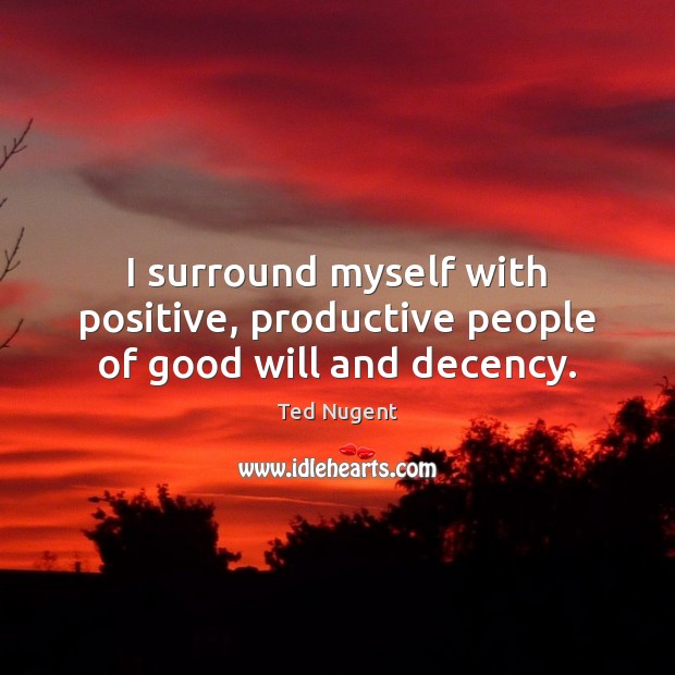 I surround myself with positive, productive people of good will and decency. Ted Nugent Picture Quote