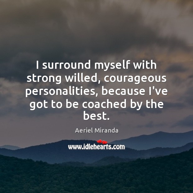 I surround myself with strong willed, courageous personalities, because I’ve got to Aeriel Miranda Picture Quote