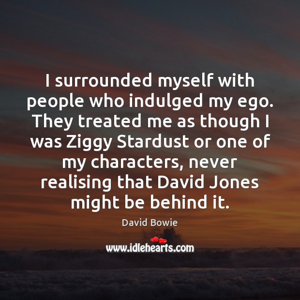 I surrounded myself with people who indulged my ego. They treated me David Bowie Picture Quote