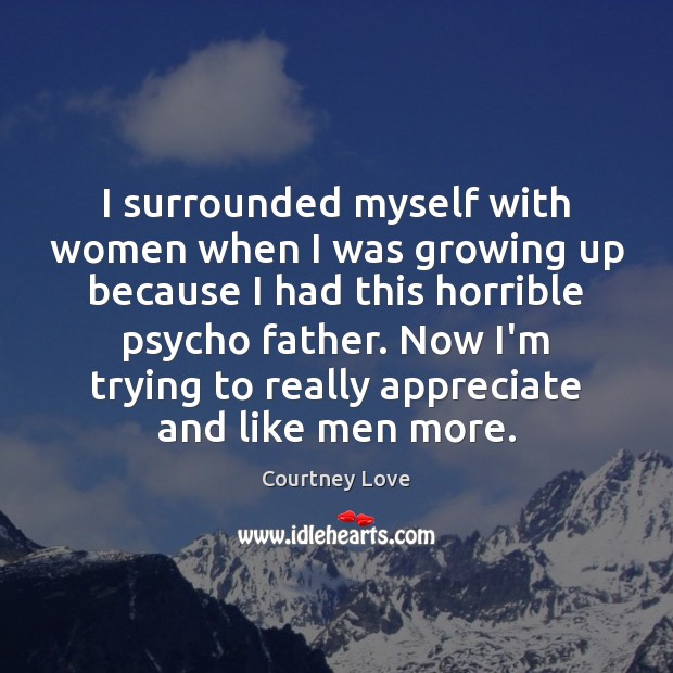 I surrounded myself with women when I was growing up because I Courtney Love Picture Quote