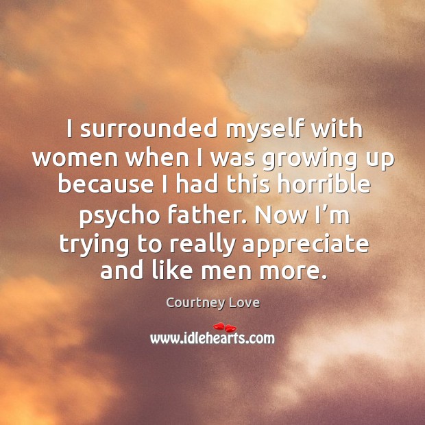 I surrounded myself with women when I was growing up because I had this horrible psycho father. Appreciate Quotes Image