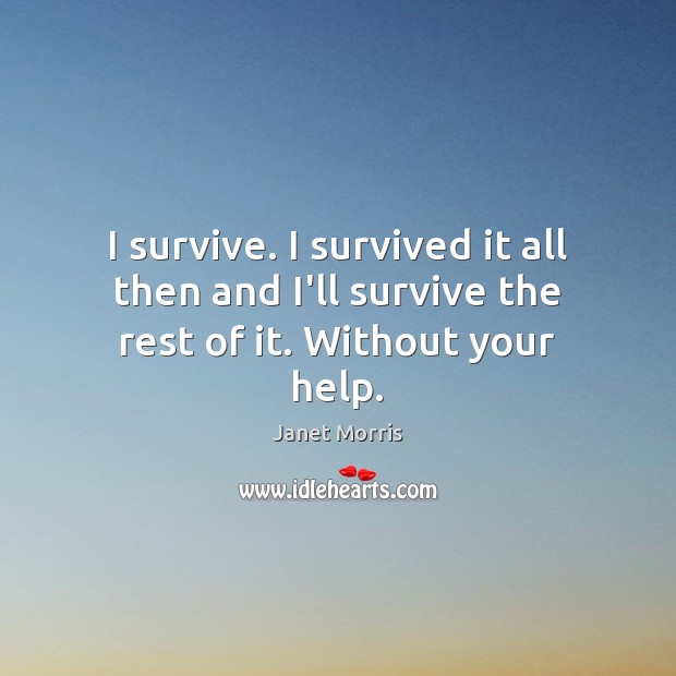 I survive. I survived it all then and I’ll survive the rest of it. Without your help. Janet Morris Picture Quote