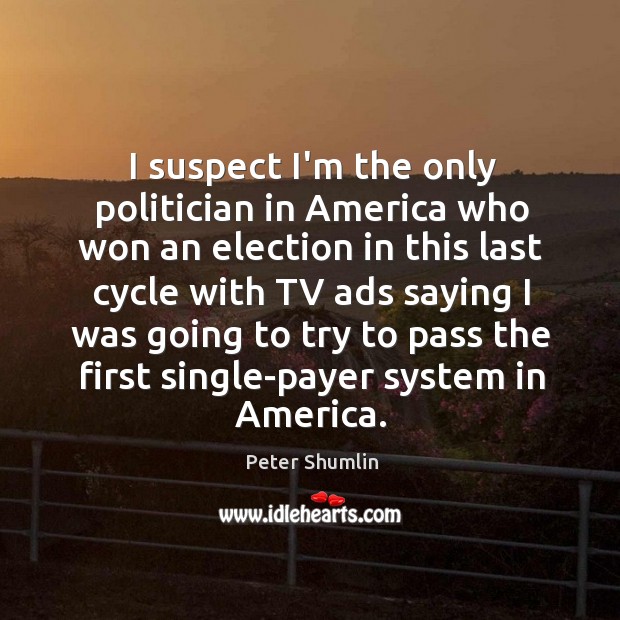 I suspect I’m the only politician in America who won an election Peter Shumlin Picture Quote