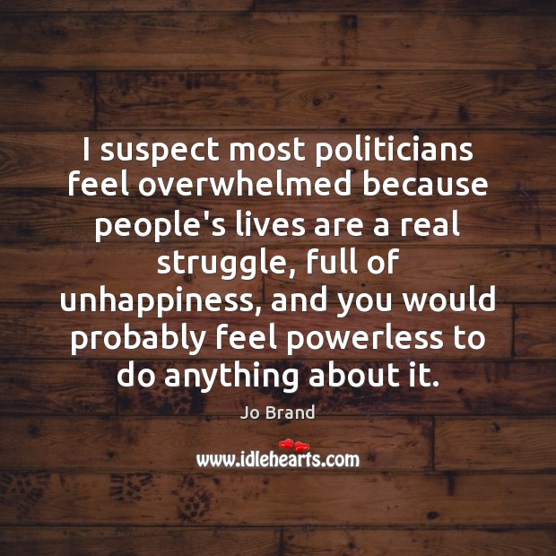 I suspect most politicians feel overwhelmed because people’s lives are a real Jo Brand Picture Quote