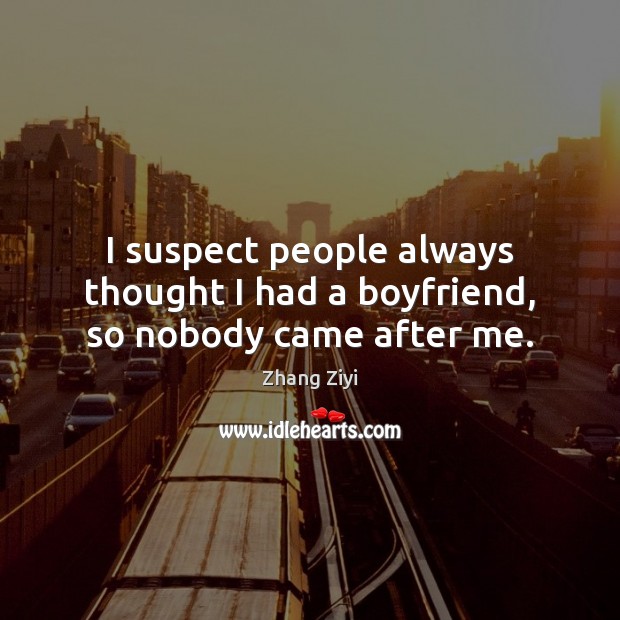 I suspect people always thought I had a boyfriend, so nobody came after me. Zhang Ziyi Picture Quote