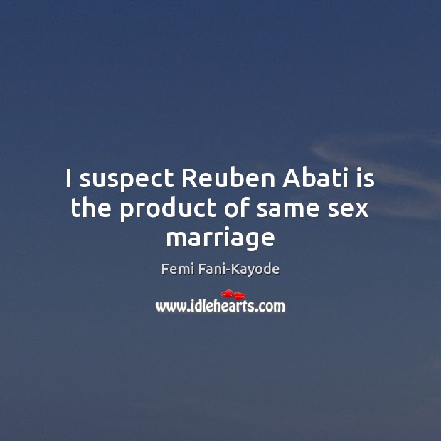 I suspect Reuben Abati is the product of same sex marriage Femi Fani-Kayode Picture Quote