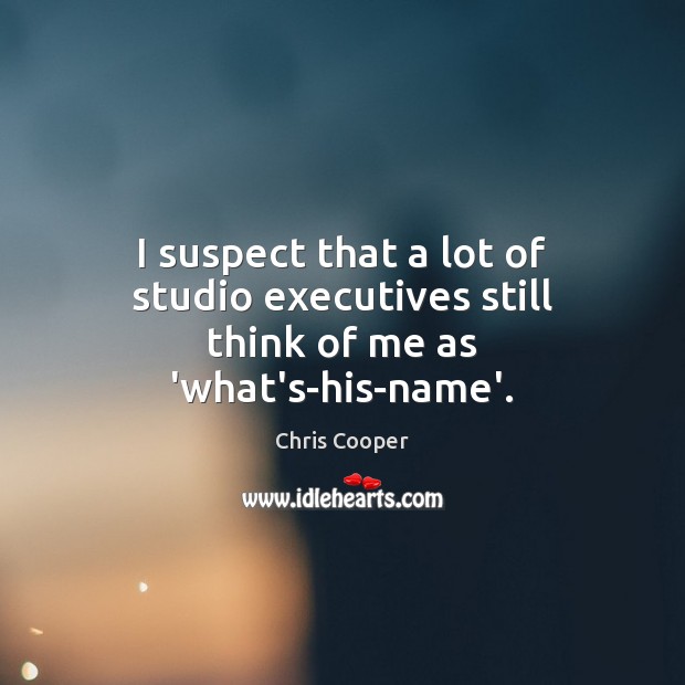 I suspect that a lot of studio executives still think of me as ‘what’s-his-name’. Chris Cooper Picture Quote