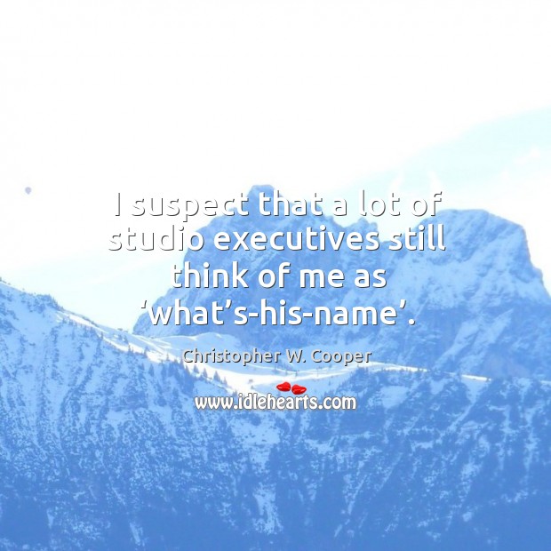 I suspect that a lot of studio executives still think of me as ‘what’s-his-name’. Christopher W. Cooper Picture Quote