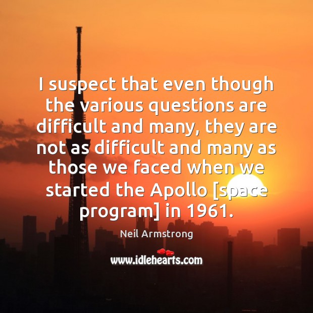 I suspect that even though the various questions are difficult and many, Neil Armstrong Picture Quote