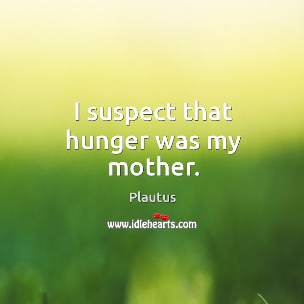 I suspect that hunger was my mother. Plautus Picture Quote