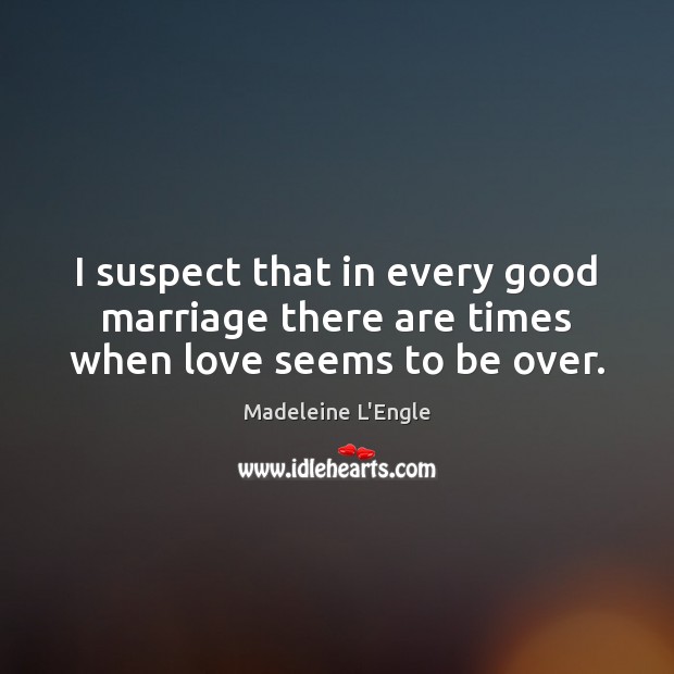 I suspect that in every good marriage there are times when love seems to be over. Madeleine L’Engle Picture Quote