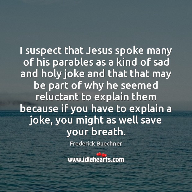 I suspect that Jesus spoke many of his parables as a kind Frederick Buechner Picture Quote